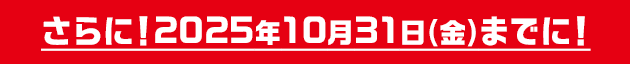 さらに！2025年10月31日(金)までに!
