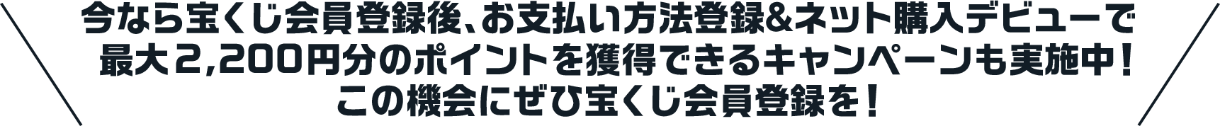 今なら宝くじ会員登録後、お支払い方法登録＆ネット購入デビューで最大2,200円分のポイントを獲得できるキャンペーンも実施中！この機会にぜひ宝くじ会員登録を！