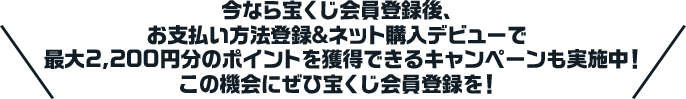 今なら宝くじ会員登録後、お支払い方法登録＆ネット購入デビューで最大2,200円分のポイントを獲得できるキャンペーンも実施中！この機会にぜひ宝くじ会員登録を！