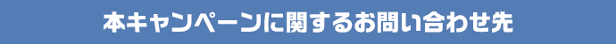 本キャンペーンに関するお問い合わせ先