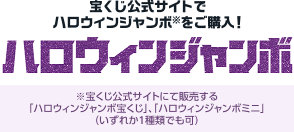 宝くじ公式サイトでハロウィンジャンボ※を購入! ※宝くじ公式サイトにて販売する「ハロウィンジャンボ宝くじ」、「ハロウィンジャンボミニ」(いずれか1種類でも可)