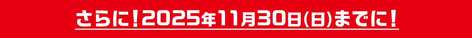 さらに!2025年11月30日(日)までに!