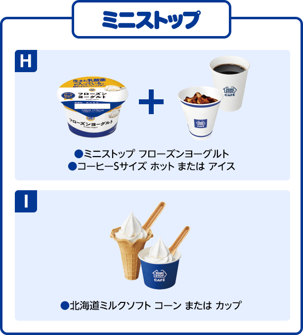 ミニストップ H(ミニストップ フローズンヨーグルト)(コーヒーSサイズ ホット または アイス)I(北海道ミルクソフト コーン または カップ)