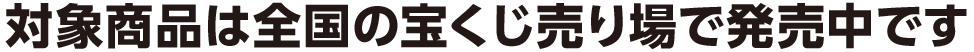 対象商品は全国の宝くじ売り場で発売中です