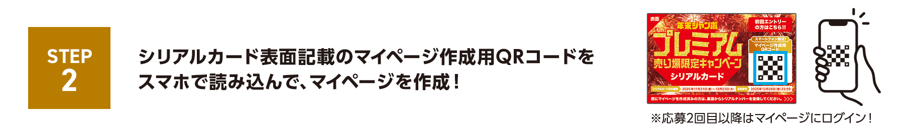 STEP2 シリアルカード表面記載のマイページ作成用QRコードをスマホで読み込んで、マイページを作成！※応募2回目以降はマイページにログイン！