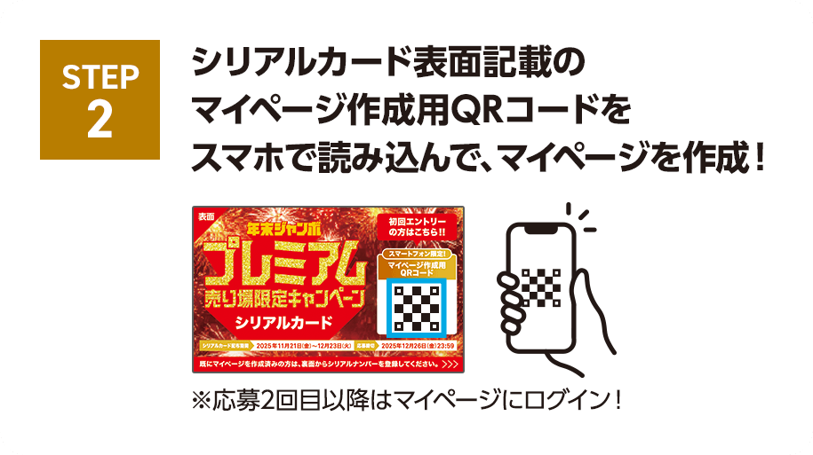STEP2 シリアルカード表面記載のマイページ作成用QRコードをスマホで読み込んで、マイページを作成！※応募2回目以降はマイページにログイン！