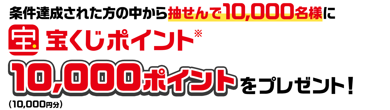 条件達成された方の中から抽せんで10,000名様に宝くじポイント※10,000ポイント（10,000円分）をプレゼント！