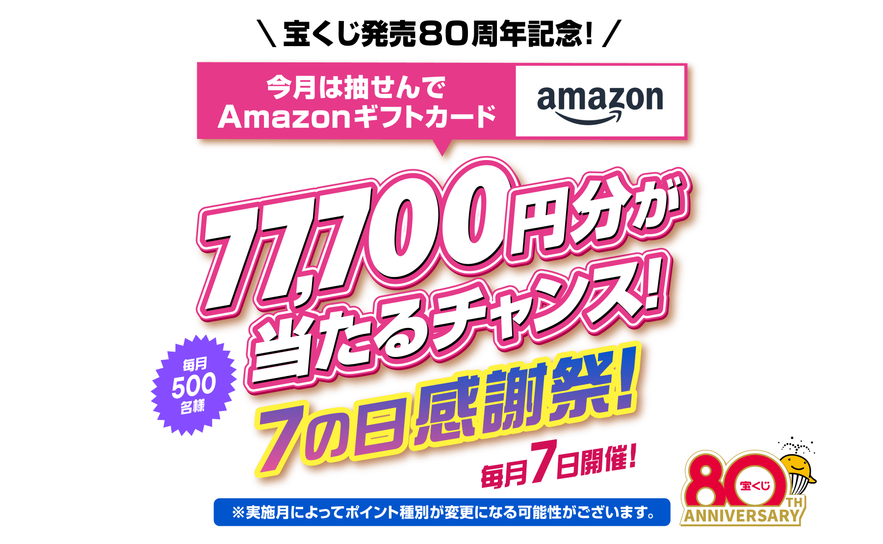 宝くじ発売80周年記念！今月は抽せんでAmazonギフトカード77,700円分が当たるチャンス！ 毎月500名様 7の日感謝祭！ 毎月7日開催！※実施月によってポイント種別が変更になる可能性がございます。