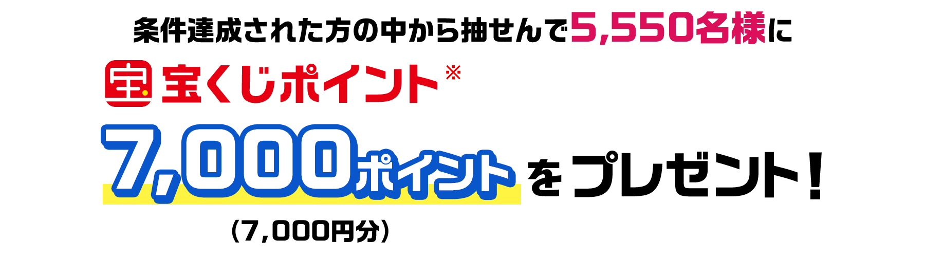 条件達成された方の中から抽せんで5,550名様に宝くじポイント7,000ポイント(7,000円分)をプレゼント！