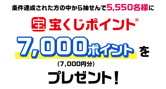 条件達成された方の中から抽せんで5,550名様に宝くじポイント7,000ポイント(7,000円分)をプレゼント！
