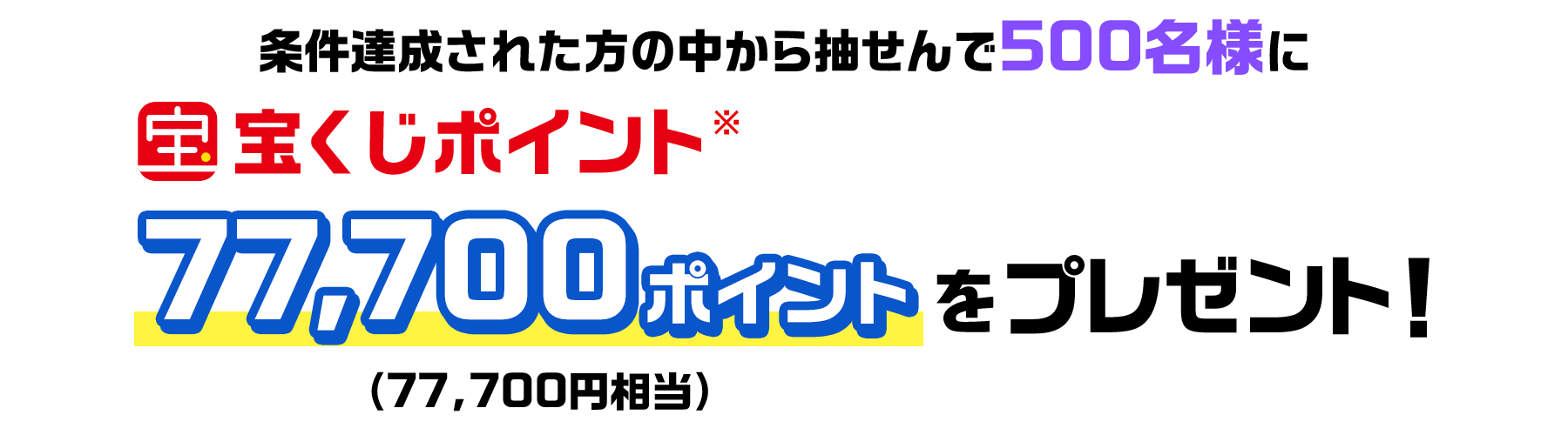 条件達成された方の中から抽せんで500名様に宝くじポイント77,700ポイント(77,700円相当)をプレゼント!