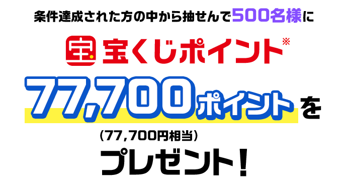 条件達成された方の中から抽せんで500名様に宝くじポイント77,700ポイント(77,700円相当)をプレゼント!