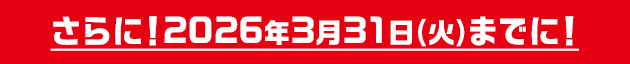 さらに!2026年3月31日(火)までに!