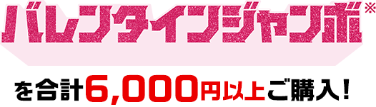 バレンタインジャンボ※を合計6,000円以上ご購入!
