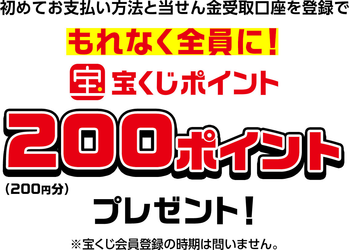 初めてお支払い方法と当せん金受取口座を登録でもれなく全員に! 宝くじポイント200ポイントプレゼント!(200円分) ※宝くじ会員登録の時期は問いません。