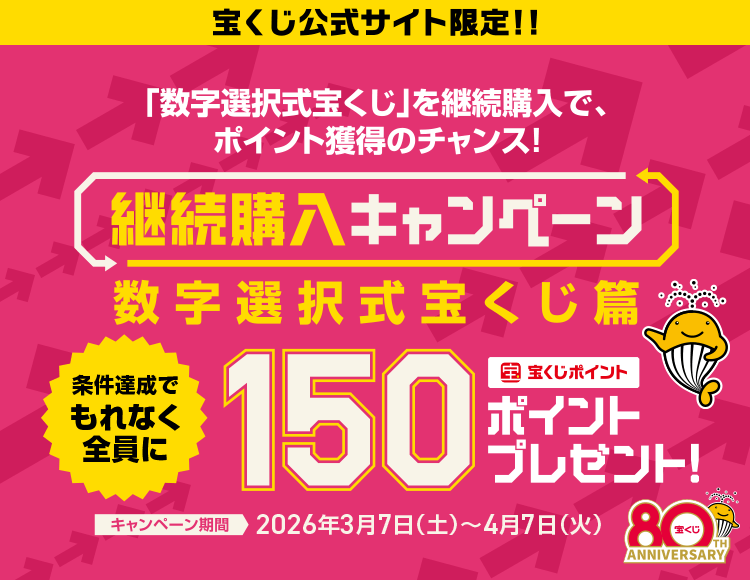 宝くじ公式サイト限定!! 「数字選択式宝くじ」を継続購入で、ポイント獲得のチャンス！ 継続購入キャンペーン 数字選択式宝くじ篇 条件達成でもれなく全員に宝くじポイント150ポイントプレゼント！キャンペーン期間 2026年3月7日（土）〜4月7日（火）