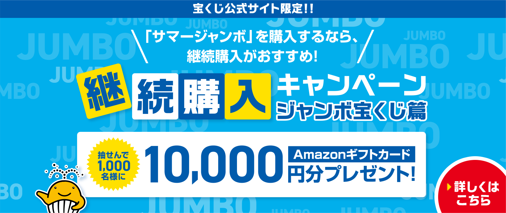 宝くじ公式サイト限定！！「サマージャンボ」を購入するなら、継続購入がおすすめ！継続購入キャンペーン ジャンボ宝くじ篇 抽せんで1,000名様にAmazonギフトカード10,000円分プレゼント！ 詳しくはこちら