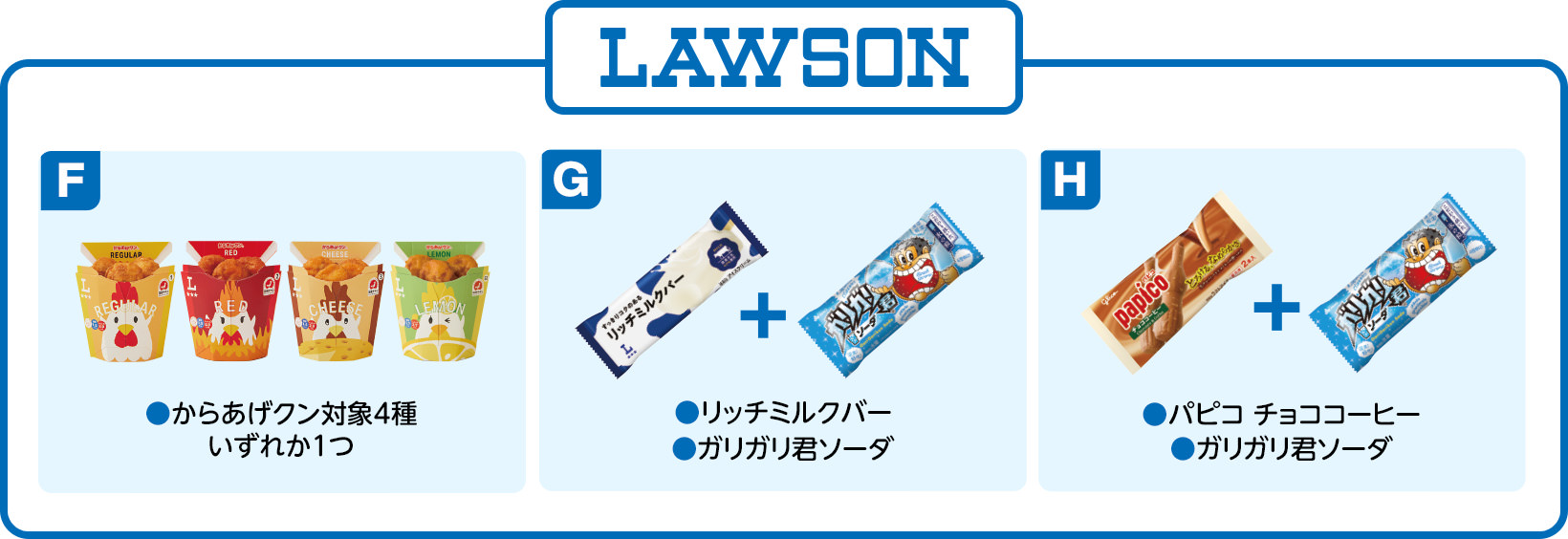 ローソン F ●からあげクン対象4種 いずれか1つ G ●リッチミルクバー ●ガリガリ君ソーダ H ●パピコ チョココーヒー ●ガリガリ君ソーダ