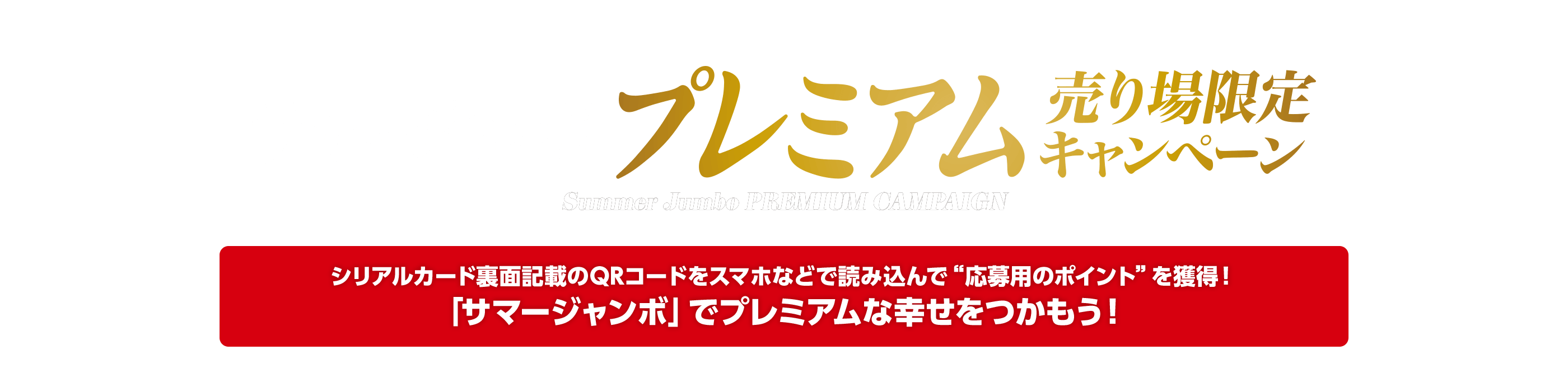 サマージャンボ プレミアム 売り場限定キャンペーン Summer Jumbo PREMIUM CAMPAIGN シリアルカード裏面記載のQRコードをスマホなどで読み込んで“応募用のポイント”を獲得！「サマージャンボ」でプレミアムな幸せをつかもう！