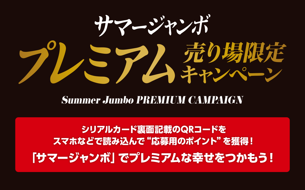 サマージャンボ プレミアム 売り場限定キャンペーン Summer Jumbo PREMIUM CAMPAIGN シリアルカード裏面記載のQRコードをスマホなどで読み込んで“応募用のポイント”を獲得！「サマージャンボ」でプレミアムな幸せをつかもう！