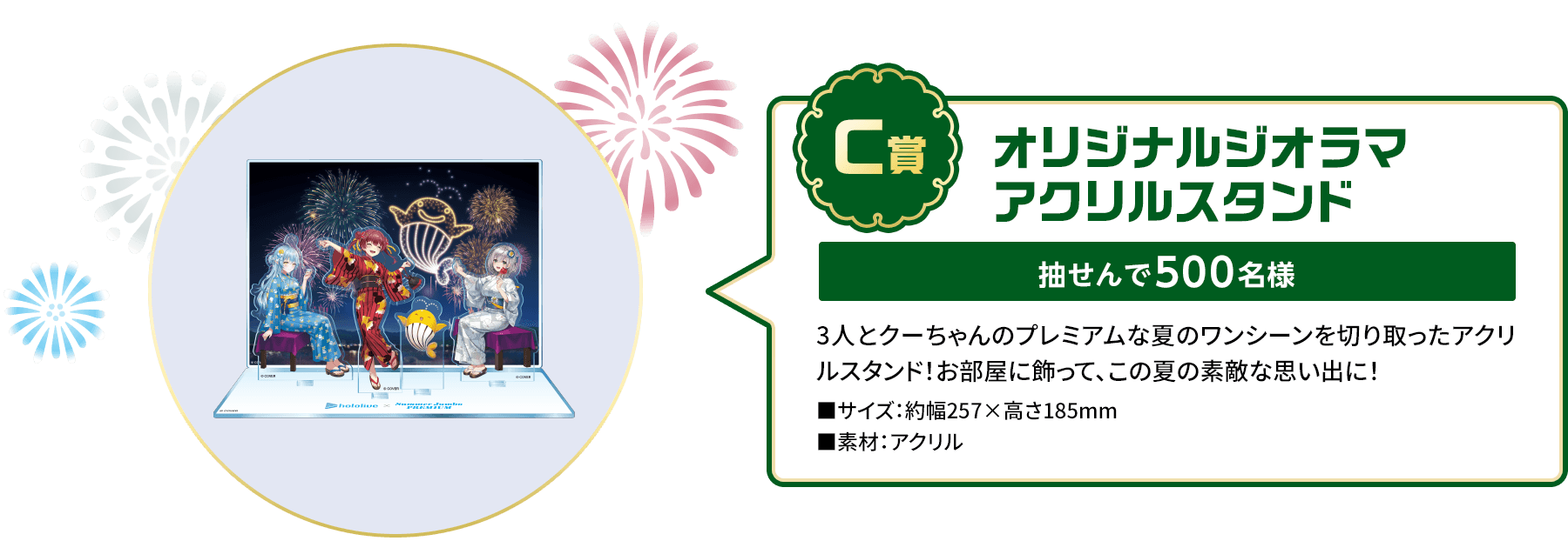 C賞「オリジナルジオラマアクリルスタンド」抽せんで500名様 3人とクーちゃんのプレミアムな夏のワンシーンを切り取ったアクリルスタンド！お部屋に飾って、この夏の素敵な思い出に！■サイズ：約幅257×高さ185mm■素材：アクリル