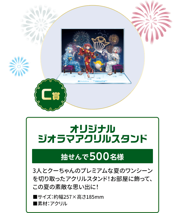 C賞「オリジナルジオラマアクリルスタンド」抽せんで500名様 3人とクーちゃんのプレミアムな夏のワンシーンを切り取ったアクリルスタンド！お部屋に飾って、この夏の素敵な思い出に！■サイズ：約幅257×高さ185mm■素材：アクリル