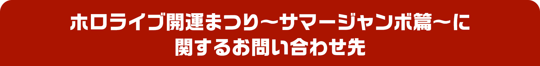 ホロライブ開運まつり〜サマージャンボ篇〜に関するお問い合わせ先