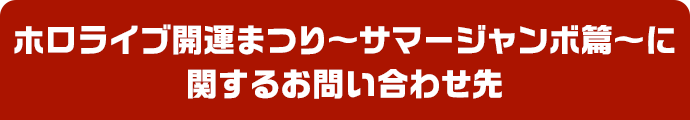 ホロライブ開運まつり〜サマージャンボ篇〜に関するお問い合わせ先