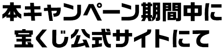 本キャンペーン期間中 宝くじ公式サイトにて