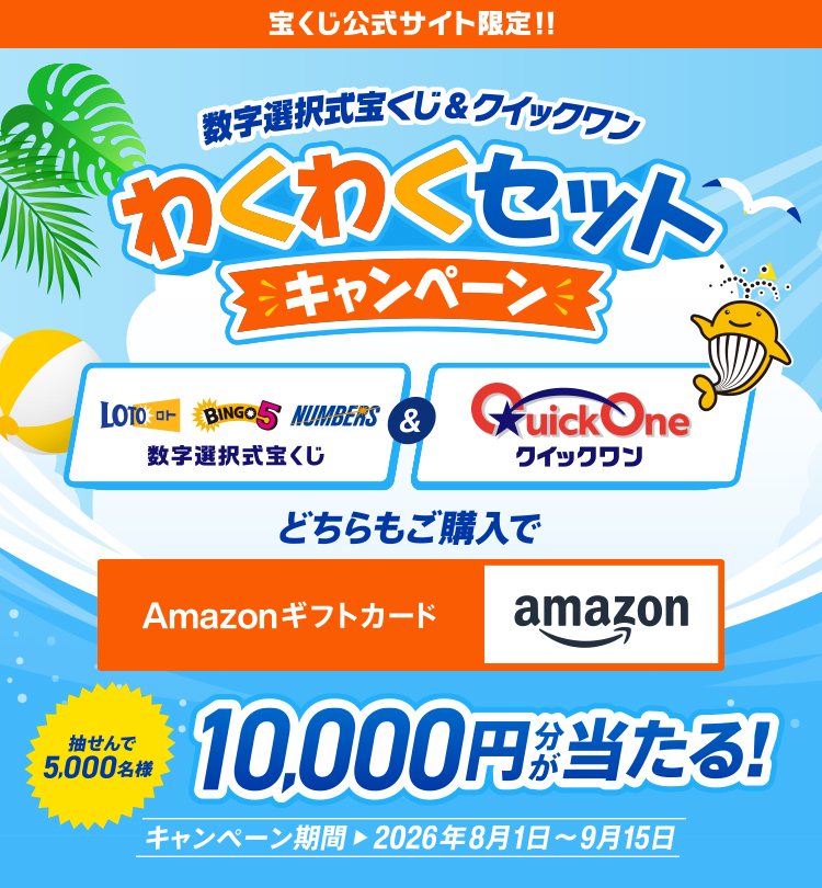 宝くじ公式サイト限定!! 数字選択式宝くじ＆クイックワン わくわくセットキャンペーン 数字選択式宝くじ＆クイックワン 抽せんで5,000名様 どちらもご購入でAmazonギフトカード10,000円分が当たる! キャンペーン期間 2026年8月1日～9月15日