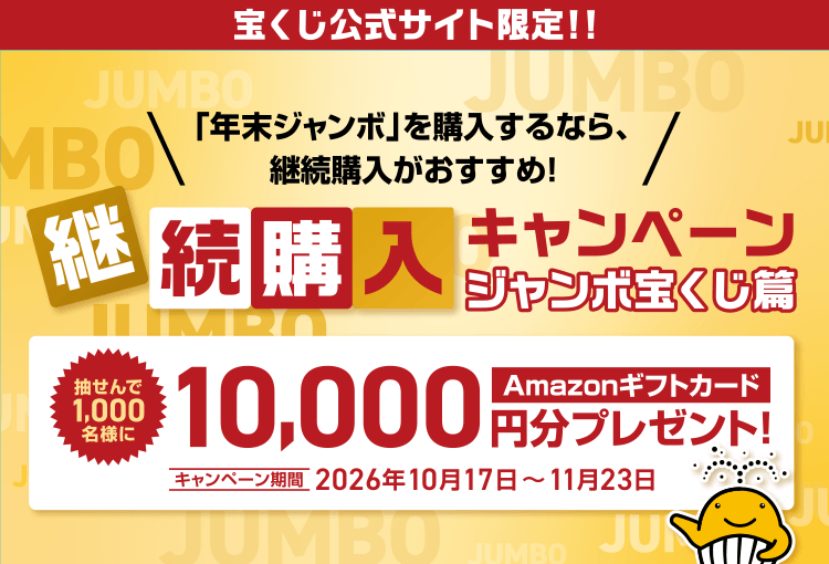 宝くじ公式サイト限定！！「年末ジャンボ」を購入するなら、継続購入がおすすめ！継続購入キャンペーン ジャンボ宝くじ篇 抽せんで1,000名様にAmazonギフトカード10,000円分プレゼント！キャンペーン期間 2026年10月17日～11月23日
