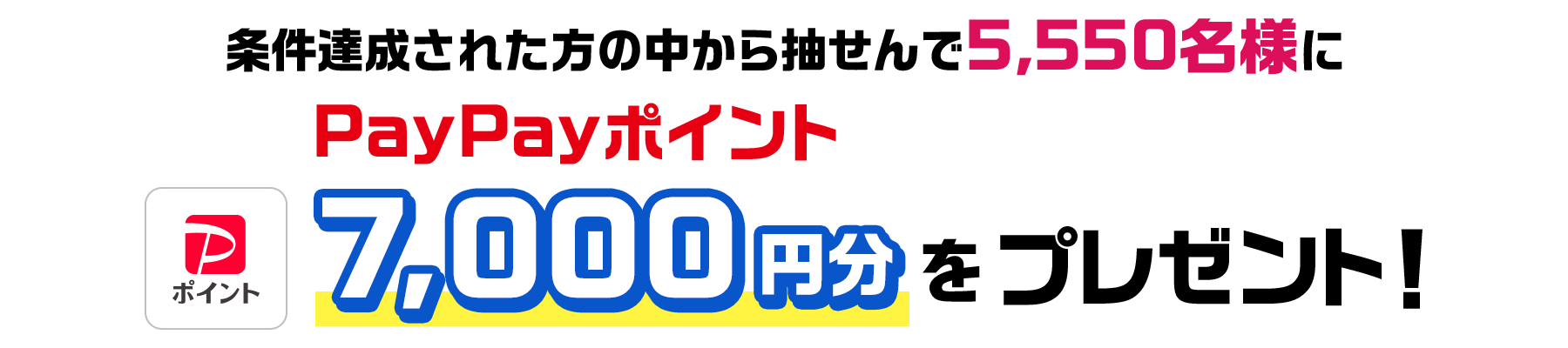 条件達成された方の中から抽せんで5,550名様にPayPayポイント7,000円分をプレゼント！
