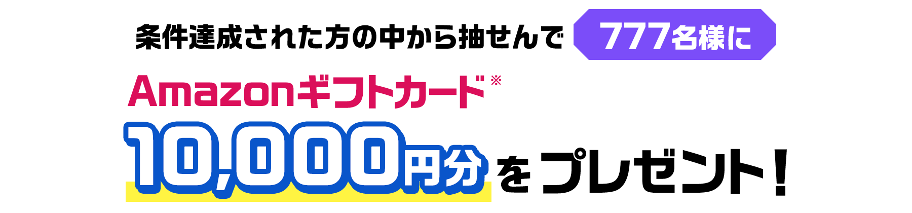 条件達成された方の中から抽せんで777名様にAmazonギフトカード※ 10,000円分をプレゼント！