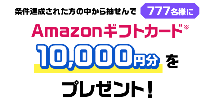 条件達成された方の中から抽せんで777名様にAmazonギフトカード※ 10,000円分をプレゼント！