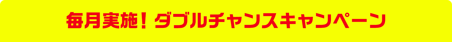 毎月実施! ダブルチャンスキャンペーン