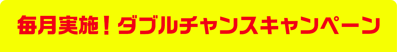 毎月実施! ダブルチャンスキャンペーン
