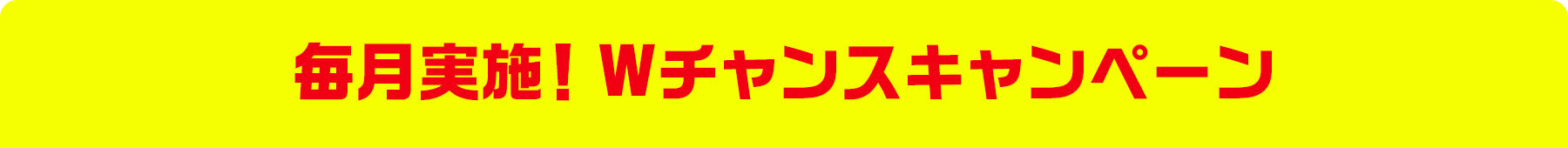 毎月実施! Wチャンスキャンペーン