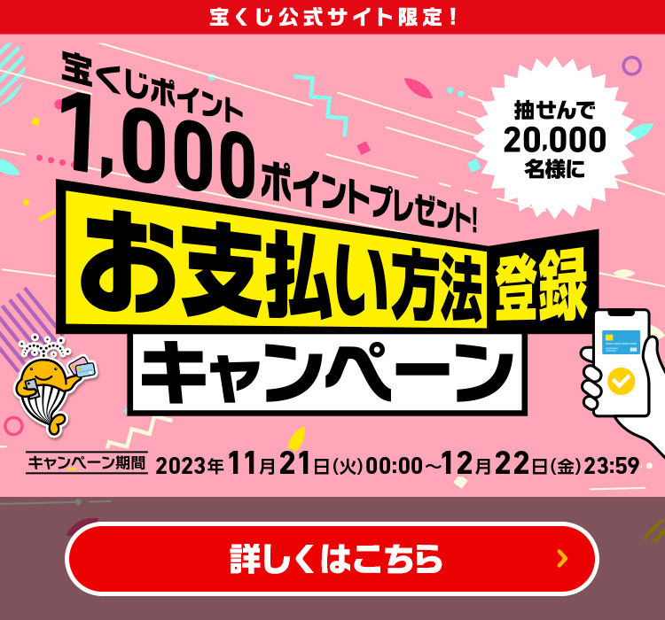 宝くじ公式サイト限定! 抽せんで20,000名様に宝くじポイント1,000ポイントプレゼント! お支払い方法登録キャンペーン キャンペーン期間 2023年11月21日(火)00:00〜12月22日(金)23:59 詳しくはこちら