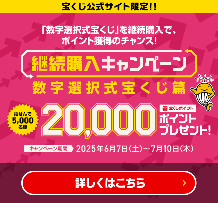 宝くじ公式サイト限定!!「数字選択式宝くじ」を継続購入で、ポイント獲得のチャンス! 継続購入キャンペーン 数字選択式宝くじ篇 抽せんで5,000名様 宝くじポイント20,000ポイントプレゼント! キャンペーン期間 2025年6月7日(土)～7月10日(木) 詳しくはこちら