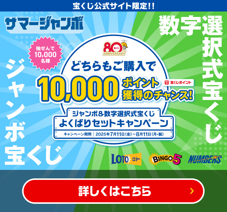 宝くじ公式サイト限定!! サマージャンボ 抽せんで10,000名様 数字選択式宝くじ ジャンボ宝くじ どちらもご購入で10,000ポイント(宝くじポイント)獲得のチャンス! ジャンボ＆数字選択式宝くじ よくばりセットキャンペーン キャンペーン期間 2025年7月11日(金)～8月11日(月・祝) 詳しくはこちら