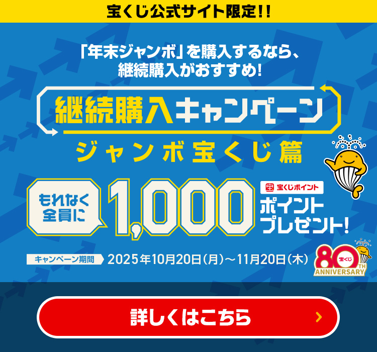 宝くじ公式サイト限定!!「年末ジャンボ」を購入するなら、継続購入がおすすめ! 継続購入キャンペーン ジャンボ宝くじ篇 もれなく全員に 宝くじポイント1,000ポイントプレゼント! キャンペーン期間 2025年10月20日(月)～11月20日(木) 詳しくはこちら