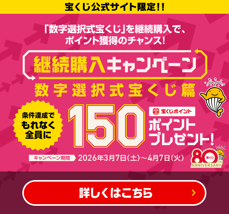 宝くじ公式サイト限定!! 「数字選択式宝くじ」を継続購入で、ポイント獲得のチャンス! 継続購入キャンペーン 数字選択式宝くじ篇 条件達成でもれなく全員に宝くじポイント150ポイントプレゼント! キャンペーン期間 2026年3月7日(土)〜4月7日(火) 詳しくはこちら
