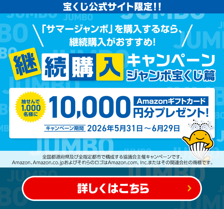 宝くじ公式サイト限定!! 「サマージャンボ」を購入するなら、継続購入がおすすめ! 継続購入キャンペーン ジャンボ宝くじ篇 抽せんで1,000名様にAmazonギフトカード10,000円分プレゼント! キャンペーン期間 2026年5月31日～6月29日 全国都道府県及び全指定都市で構成する協議会主催キャンペーンです。Amazon、Amazon.co.jpおよびそれらのロゴはAmazon.com, Inc.またはその関連会社の商標です。 詳しくはこちら