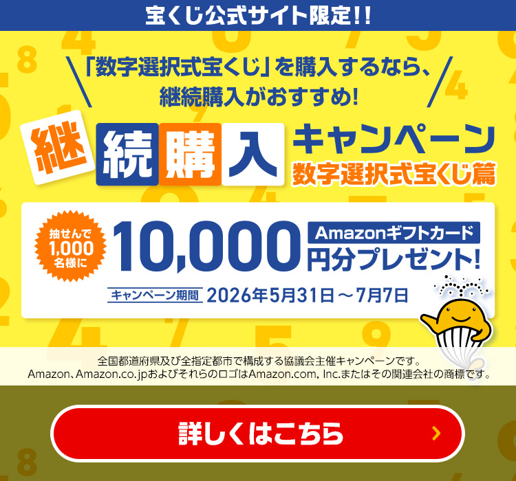 宝くじ公式サイト限定!! 「数字選択式宝くじ」を購入するなら、継続購入がおすすめ! 継続購入キャンペーン 数字選択式宝くじ篇 抽せんで1,000名様にAmazonギフトカード10,000円分プレゼント! キャンペーン期間 2026年5月31日～7月7日 全国都道府県及び全指定都市で構成する協議会主催キャンペーンです。Amazon、Amazon.co.jpおよびそれらのロゴはAmazon.com, Inc.またはその関連会社の商標です。 詳しくはこちら