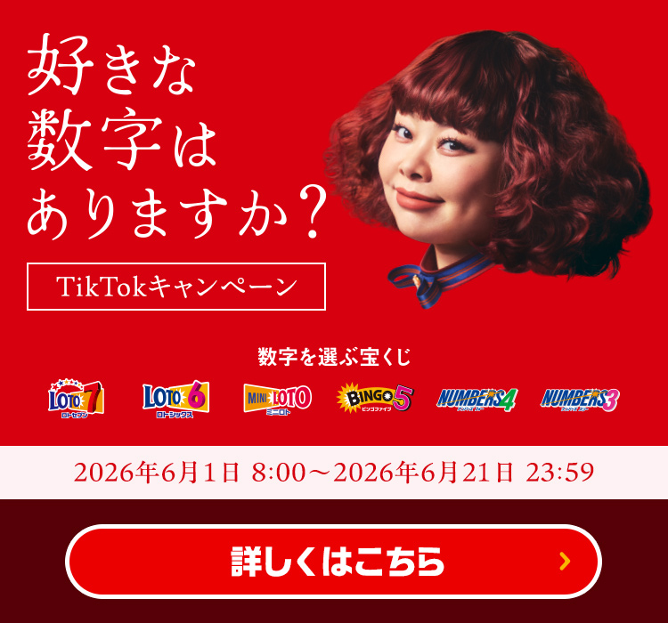 好きな数字はありますか？ TikTokキャンペーン 数字を選ぶ宝くじ ロト7 ロト6 ミニロト ビンゴ5 ナンバーズ4 ナンバーズ3 2026年6月1日 8:00～2026年6月21日 23:59 詳しくはこちら