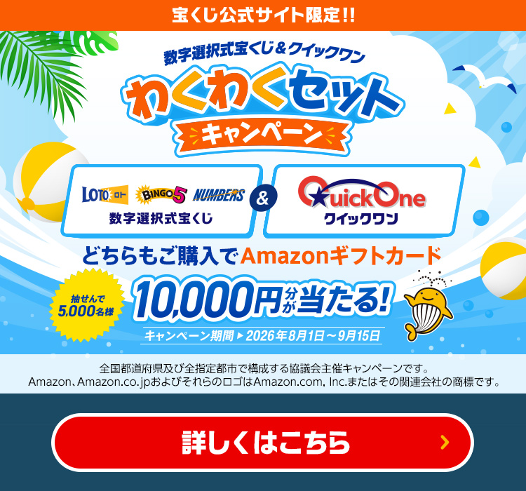 宝くじ公式サイト限定!! 数字選択式宝くじ＆クイックワン わくわくセットキャンペーン 数字選択式宝くじ＆クイックワン 抽せんで5,000名様 どちらもご購入でAmazonギフトカード10,000円分が当たる! キャンペーン期間 2026年8月1日～9月15日 全国都道府県及び全指定都市で構成する協議会主催キャンペーンです。Amazon、Amazon.co.jpおよびそれらのロゴはAmazon.com, Inc.またはその関連会社の商標です。 詳しくはこちら