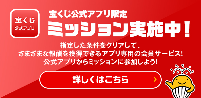 宝くじ公式アプリ限定 ミッション実施中! 指定した条件をクリアして、さまざまな報酬を獲得できるアプリ専用の会員サービス! 公式アプリからミッションに参加しよう! 詳しくはこちら