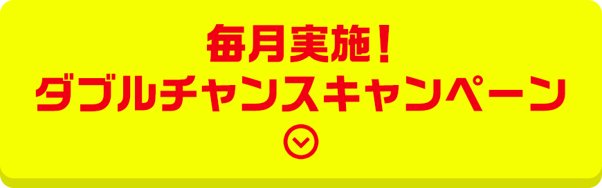 毎月実施! ダブルチャンスキャンペーン
