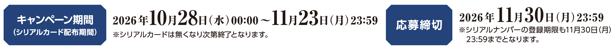 キャンペーン期間（シリアルカード配布期間）2026年10月28日(水)00:00～11月23日(月)23:59 ※シリアルカードは無くなり次第終了となります。応募締切 2026年11月30日(月)23:59 ※シリアルナンバーの登録期限も11月30日(月)23:59までとなります。