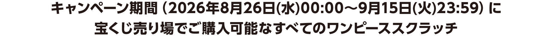 キャンペーン期間（2026年8月26日(水)00:00～9月15日(火)23:59）に宝くじ売り場でご購入可能なすべてのワンピーススクラッチ